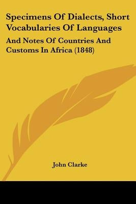 Specimens Of Dialects, Short Vocabularies Of Languages: And Notes Of Countries And Customs In Africa (1848) by Clarke, John