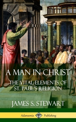 A Man in Christ: The Vital Elements of St. Paul's Religion (Hardcover) by Stewart, James S.