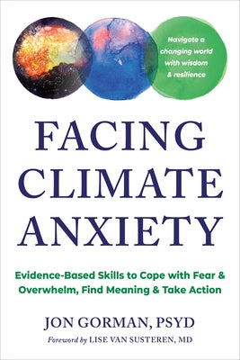 Facing Climate Anxiety: Evidence-Based Skills to Cope with Fear and Overwhelm, Find Meaning, and Take Action by Gorman, Jon