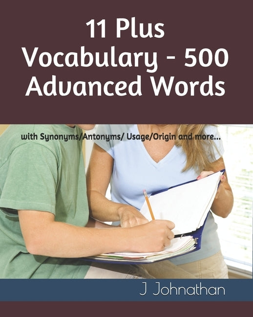 11 Plus Vocabulary - 500 Advanced words: with Synonyms/Antonyms/Usage/Origin and more... by Johnathan, J.