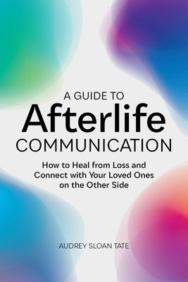 A Guide to Afterlife Communication: How to Heal from Loss and Connect with Your Loved Ones on the Other Side by Tate, Audrey Sloan