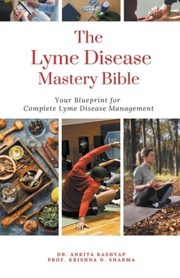 The Lyme Disease Mastery Bible: Your Blueprint for Complete Lyme Disease Management by Kashyap, Ankita