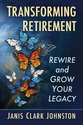 Transforming Retirement: Rewire and Grow Your Legacy by Johnston, Janis Clark