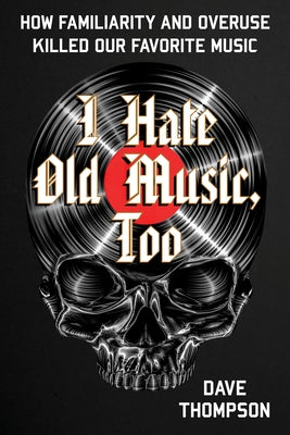 I Hate Old Music, Too: How Familiarity & Overuse Killed Our Favorite Music by Thompson, Dave