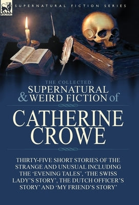 The Collected Supernatural and Weird Fiction of Catherine Crowe: Thirty-Five Short Stories of the Strange and Unusual Including the 'Evening Tales', ' by Crowe, Catherine