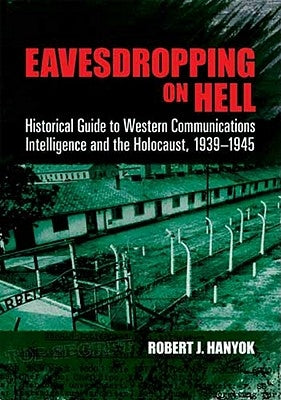 Eavesdropping on Hell: Historical Guide to Western Communications Intelligence and the Holocaust, 1939-1945 by Hanyok, Robert J.