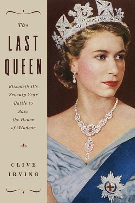 The Last Queen: Elizabeth II's Seventy Year Battle to Save the House of Windsor by Irving, Clive