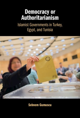 Democracy or Authoritarianism: Islamist Governments in Turkey, Egypt, and Tunisia by Gumuscu, Sebnem