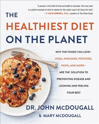 The Healthiest Diet on the Planet: Why the Foods You Love-Pizza, Pancakes, Potatoes, Pasta, and More-Are the Solution to Preventing Disease and Lookin by McDougall, John