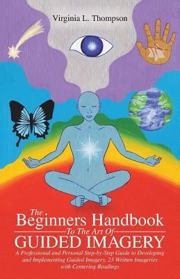 The Beginners Handbook To The Art Of Guided Imagery: A Professional and Personal Step-by-Step Guide to Developing and Implementing Guided Imagery. 23 by Thompson, Virginia L.
