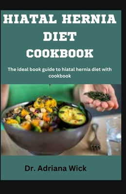 Hiatal Hernia Diet Cookbook: The ideal book guide to hiatal hernia diet with cookbook by Wick, Adriana