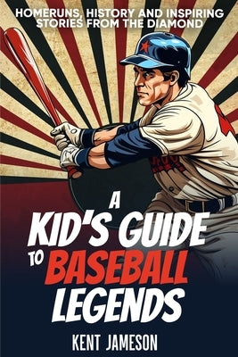 A Kid's Guide to Baseball Legends: Home Runs, History and Inspiring Stories from the Diamond by Jameson, Kent