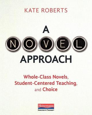 A Novel Approach: Whole-Class Novels, Student-Centered Teaching, and Choice by Roberts, Kate