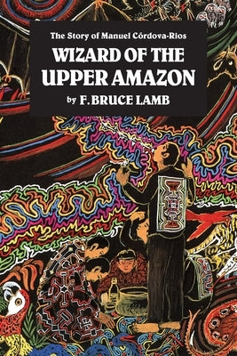 Wizard of the Upper Amazon: The Story of Manuel C[rdova-Rios by Lamb, F. Bruce