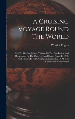 A Cruising Voyage Round The World: First To The South-seas, Thence To The East-indies, And Homewards By The Cape Of Good Hope. Begun In 1708, And Fini by Rogers, Woodes