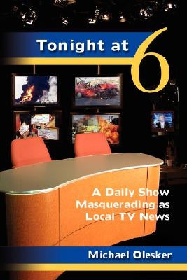 Tonight at Six: A Daily Show Masquerading as Local TV News by Olesker, Michael