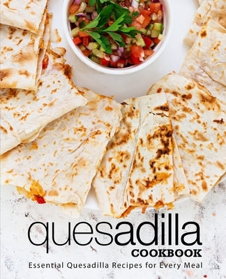 Quesadilla Cookbook: Essential Quesadilla Recipes for Every Meal by Press, Booksumo