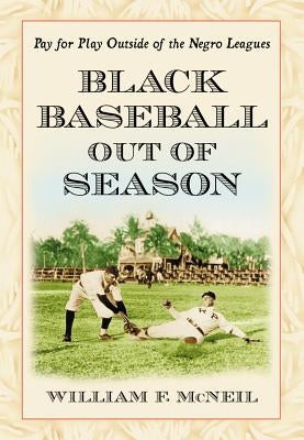 Black Baseball Out of Season: Pay for Play Outside of the Negro Leagues by McNeil, William F.