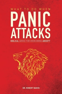 What To Do When Panic Attacks: Biblical Advice for Overcoming Anxiety by Bakss, Robert