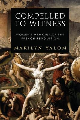 Compelled to Witness: Women's Memoirs of the French Revolution by Yalom, Marilyn