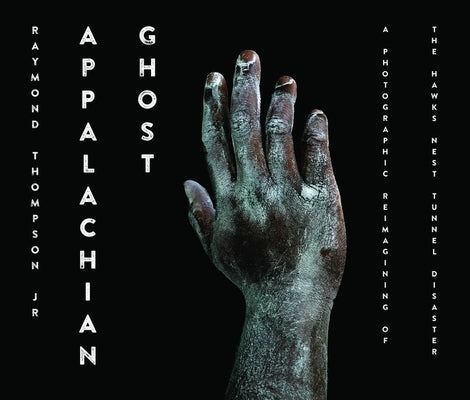 Appalachian Ghost: A Photographic Reimagining of the Hawk's Nest Tunnel Disaster by Thompson, Raymond