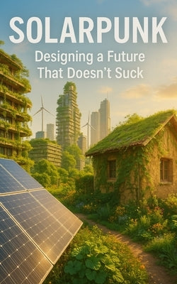 Solarpunk: Designing a Future That Doesn't Suck: Imagining Radical Resilience Through Decentralized Tech, Climate Adaptation, and Everyday Utopia by Publishing, Southerland