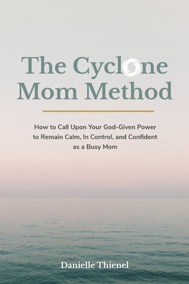 The Cyclone Mom Method- How to Call Upon Your God-Given Power to Remain Calm, In Control, and Confident as a Busy Mom by Thienel, Danielle