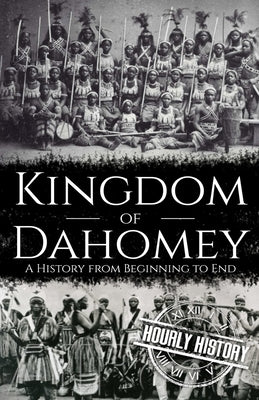 Kingdom of Dahomey: A History from Beginning to End by History, Hourly