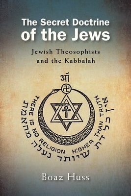The Secret Doctrine of the Jews: Jewish Theosophists and the Kabbalah by Huss, Boaz