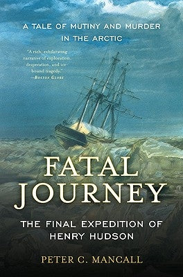 Fatal Journey: The Final Expedition of Henry Hudson--A Tale of Mutiny and Murder in the Arctic by Mancall, Peter C.