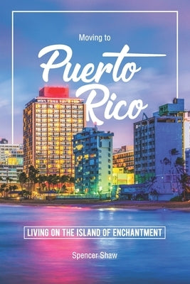 Moving to Puerto Rico: Living on the Island of Enchantment by Shaw, Spencer