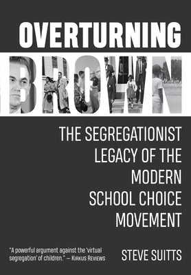 Overturning Brown: The Segregationist Legacy of the Modern School Choice Movement by Suitts, Steve
