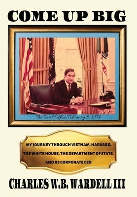 Come up Big: My Journey Through Vietnam, Harvard, the White House, the Department of State, and as CEO in Corporate America by Wardell, Charles W. B., III