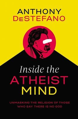 Inside the Atheist Mind: Unmasking the Religion of Those Who Say There Is No God by DeStefano, Anthony