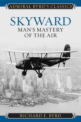Skyward: Man's Mastery of the Air by Byrd, Richard Evelyn