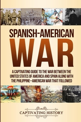 Spanish-American War: A Captivating Guide to the War Between the United States of America and Spain along with The Philippine-American War t by History, Captivating