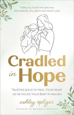 Cradled in Hope: Trusting Jesus to Heal Your Heart as He Holds Your Baby in Heaven--A Biblical Guide for Grieving Miscarriage, Stillbirth, and Infant by Opliger, Ashley