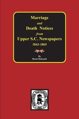 Marriage & Death Notices from Upper South Carolina Newspapers, 1848-1865 by Holcomb, Brent