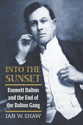 Into the Sunset: Emmett Dalton and the End of the Dalton Gang by Shaw, Ian W.