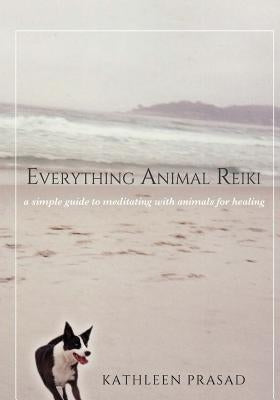 Everything Animal Reiki: A Simple Guide to Meditating with Animals for Healing by Prasad, Kathleen