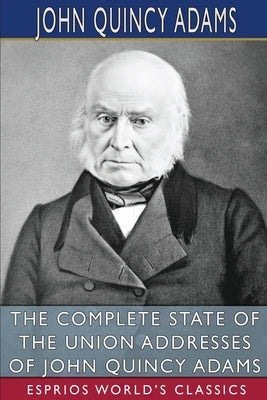 The Complete State of the Union Addresses of John Quincy Adams (Esprios Classics) by Adams, John Quincy