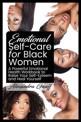 Emotional Self-Care for Black Women: A Powerful Emotional Health Workbook to Raise Your Self-Esteem and Heal Yourself by Gauff, Alexandra