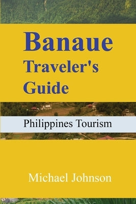 Banaue Traveler's Guide: Philippines Tourism by Johnson, Michael