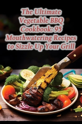 The Ultimate Vegetable BBQ Cookbook: 95 Mouthwatering Recipes to Sizzle Up Your Grill by Bistro, Culinary Canvas