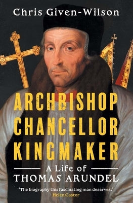 Archbishop, Chancellor, Kingmaker: A Life of Thomas Arundel by Given-Wilson, Chris