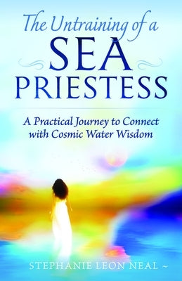 Untraining of a Sea Priestess: A Practical Journey to Connect with Cosmic Water Wisdom by Neal, Stephanie Leon