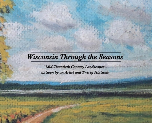 Wisconsin Through the Seasons: Mid-Twentieth Century Landscapes as Seen by an Artist and Two of His Sons by Grudzielanek, Michael