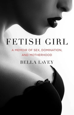 Fetish Girl: A Memoir of Sex, Domination, and Motherhood by Lavey, Bella