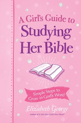 A Girl's Guide to Studying Her Bible: Simple Steps to Grow in God's Word by George, Elizabeth