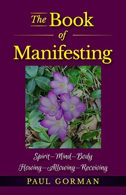 The Book of Manifesting: Spirit-Mind-Body Flowing-Allowing-Receiving by Gorman, Paul